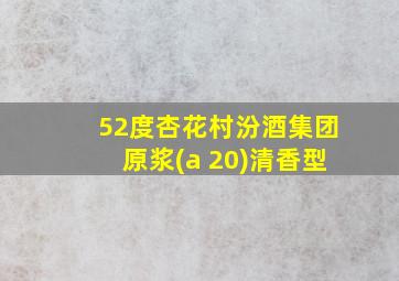 52度杏花村汾酒集团原浆(a 20)清香型